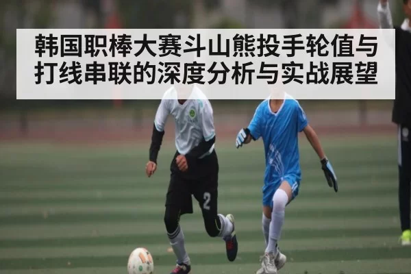 韩国职棒大赛斗山熊投手轮值与打线串联的深度分析与实战展望